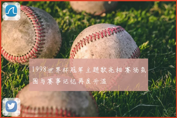 1998世界杯冠军主题歌亮相 赛场氛围与赛事记忆再度升温