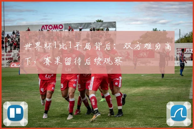 世界杯1比1平局背后:双方难分高下,赛果留待后续观察