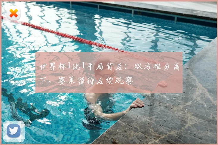 世界杯1比1平局背后:双方难分高下,赛果留待后续观察