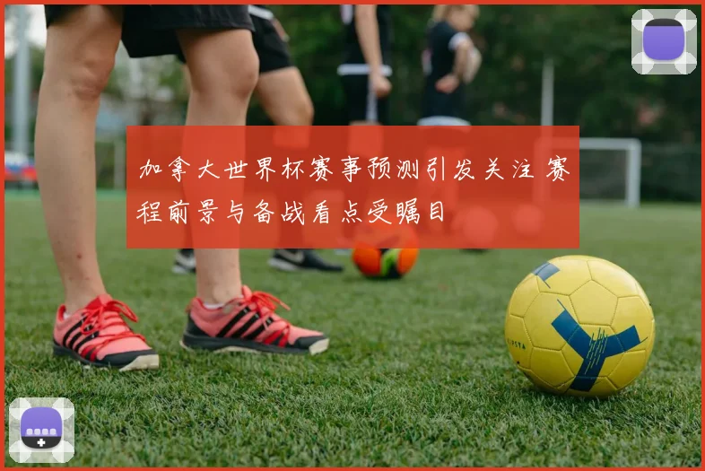 加拿大世界杯赛事预测引发关注 赛程前景与备战看点受瞩目