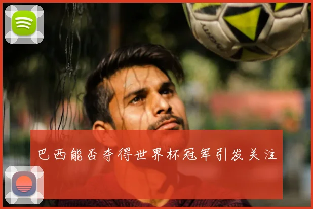 巴西能否夺得世界杯冠军引发关注