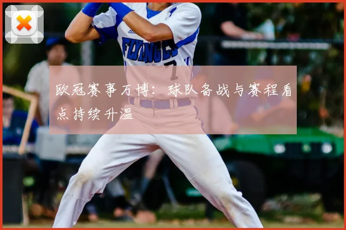 欧冠赛事万博：球队备战与赛程看点持续升温