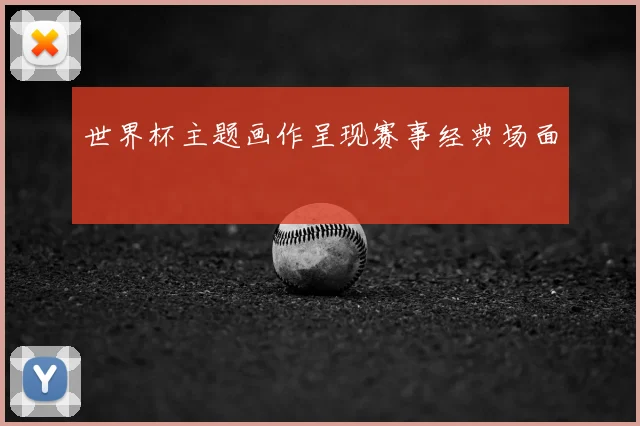 世界杯主题画作呈现赛事经典场面