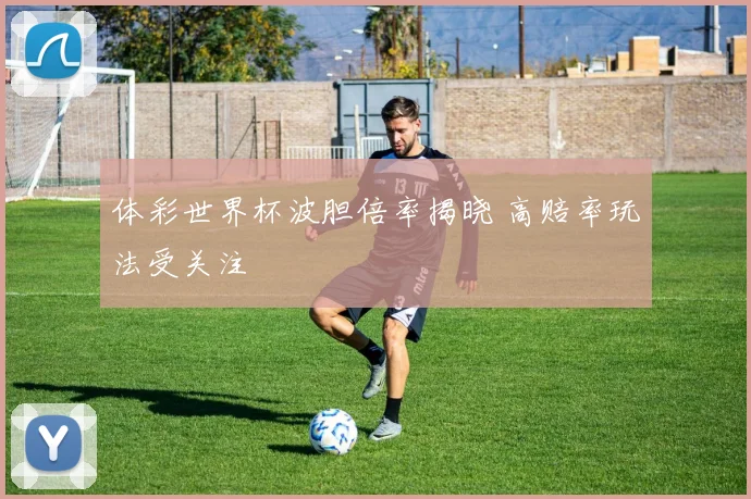 体彩世界杯波胆倍率揭晓 高赔率玩法受关注