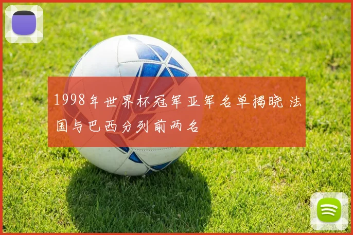 1998年世界杯冠军亚军名单揭晓 法国与巴西分列前两名