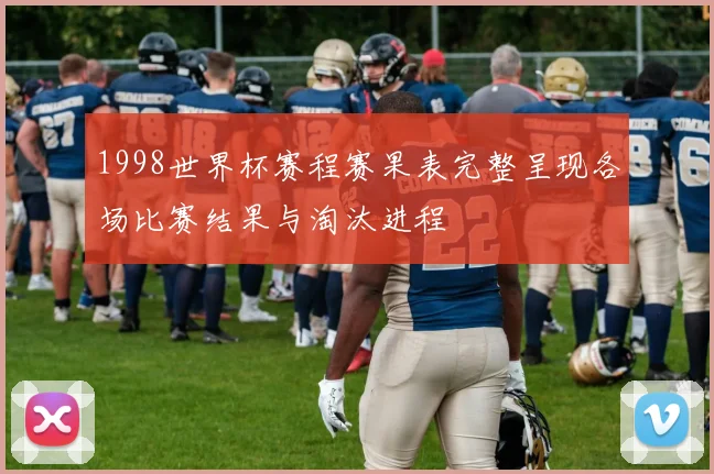 1998世界杯赛程赛果表完整呈现各场比赛结果与淘汰进程