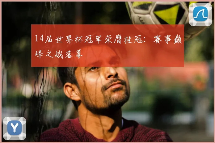 14届世界杯冠军荣膺桂冠：赛事巅峰之战落幕