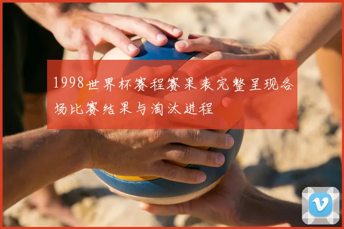 1998世界杯赛程赛果表完整呈现各场比赛结果与淘汰进程
