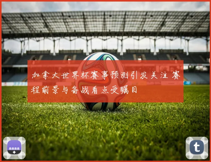 加拿大世界杯赛事预测引发关注 赛程前景与备战看点受瞩目