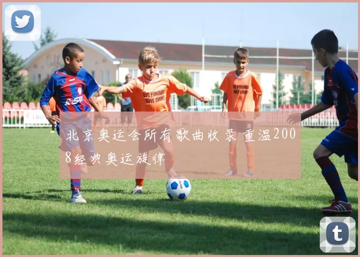 北京奥运会所有歌曲收录 重温2008经典奥运旋律