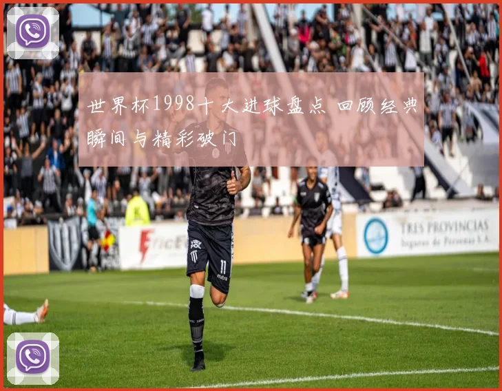 世界杯1998十大进球盘点 回顾经典瞬间与精彩破门