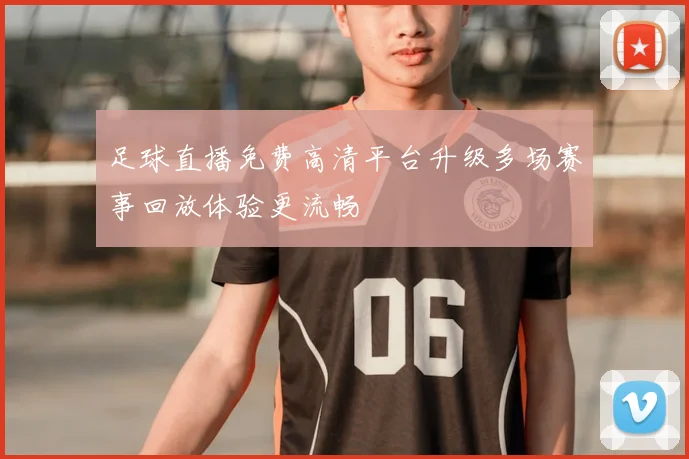 足球直播免费高清平台升级多场赛事回放体验更流畅