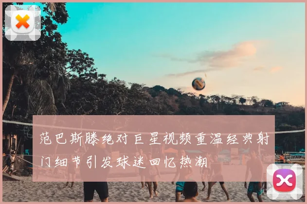 范巴斯滕绝对巨星视频重温经典射门细节引发球迷回忆热潮