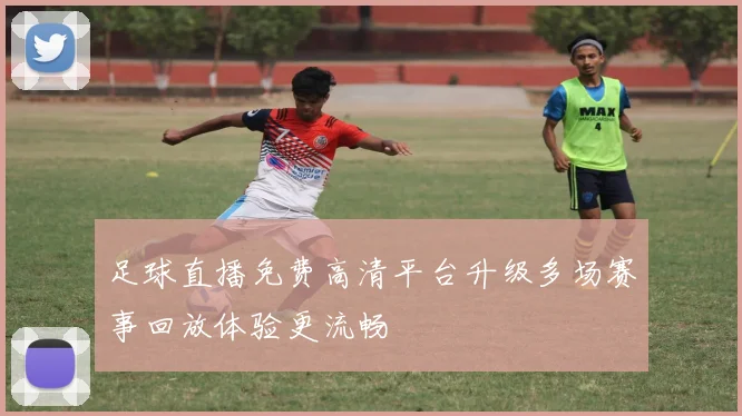 足球直播免费高清平台升级多场赛事回放体验更流畅